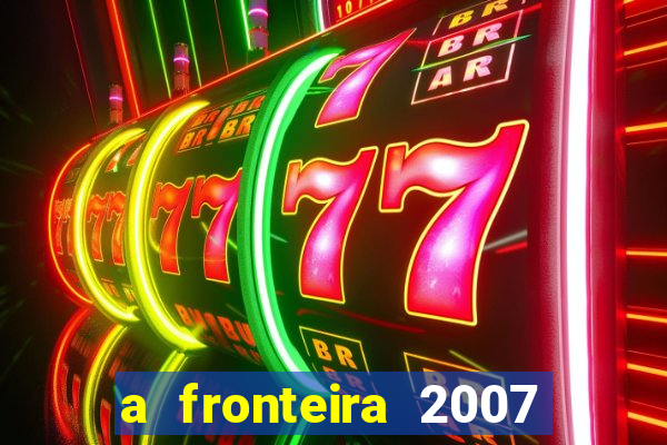 a fronteira 2007 filme completo dublado